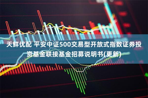 天鲜优配 平安中证500交易型开放式指数证券投资基金联接基金招募说明书(更新)