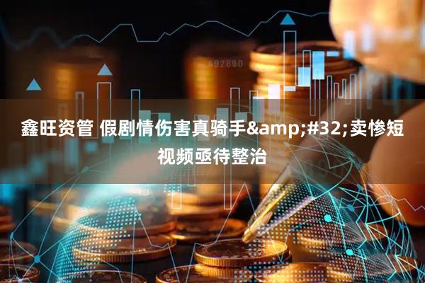 鑫旺资管 假剧情伤害真骑手&#32;卖惨短视频亟待整治