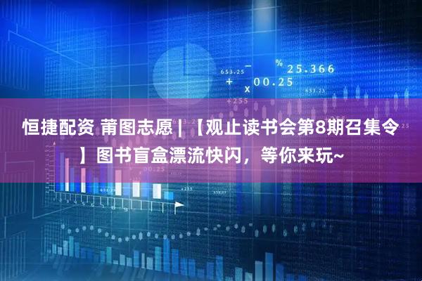 恒捷配资 莆图志愿 | 【观止读书会第8期召集令】图书盲盒漂流快闪，等你来玩~