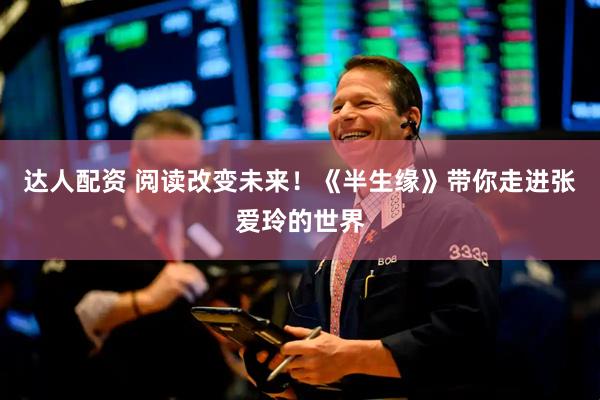 达人配资 阅读改变未来！《半生缘》带你走进张爱玲的世界