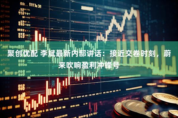 聚创优配 李斌最新内部讲话：接近交卷时刻，蔚来吹响盈利冲锋号