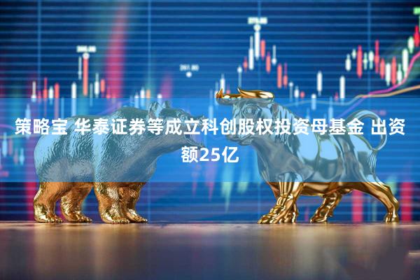 策略宝 华泰证券等成立科创股权投资母基金 出资额25亿
