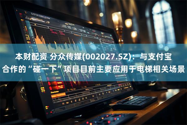 本财配资 分众传媒(002027.SZ)：与支付宝合作的“碰一下”项目目前主要应用于电梯相关场景