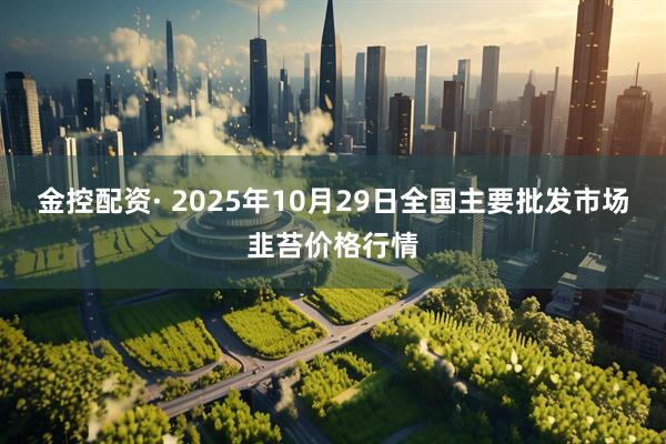 金控配资· 2025年10月29日全国主要批发市场韭苔价格行情