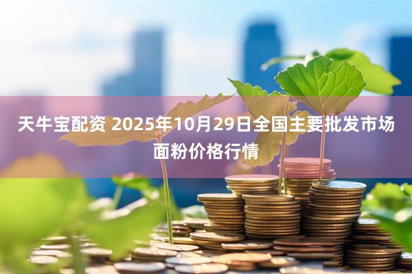 天牛宝配资 2025年10月29日全国主要批发市场面粉价格行情