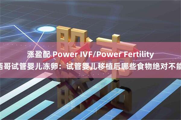 涨盈配 Power IVF/Power Fertility 墨西哥试管婴儿冻卵：试管婴儿移植后哪些食物绝对不能吃？