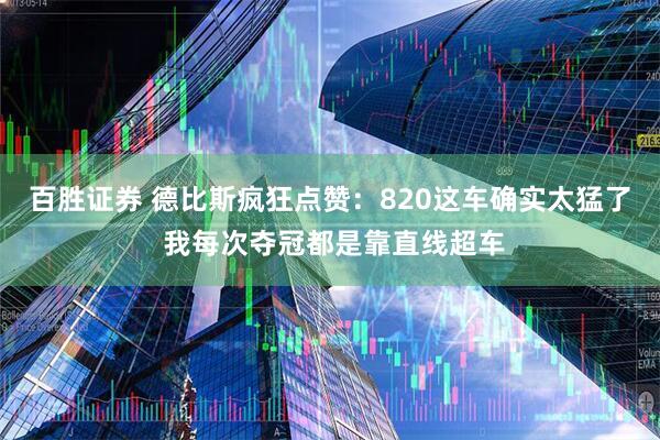 百胜证券 德比斯疯狂点赞：820这车确实太猛了 我每次夺冠都是靠直线超车