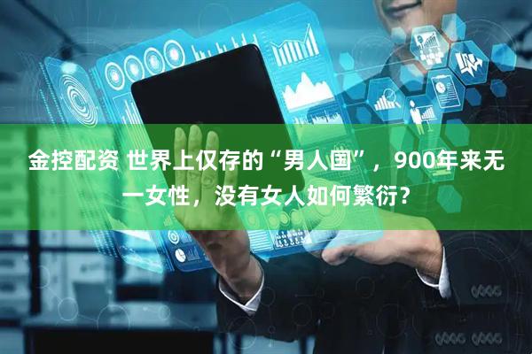 金控配资 世界上仅存的“男人国”，900年来无一女性，没有女人如何繁衍？