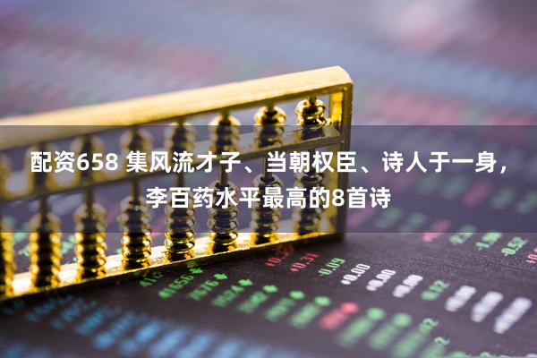 配资658 集风流才子、当朝权臣、诗人于一身，李百药水平最高的8首诗
