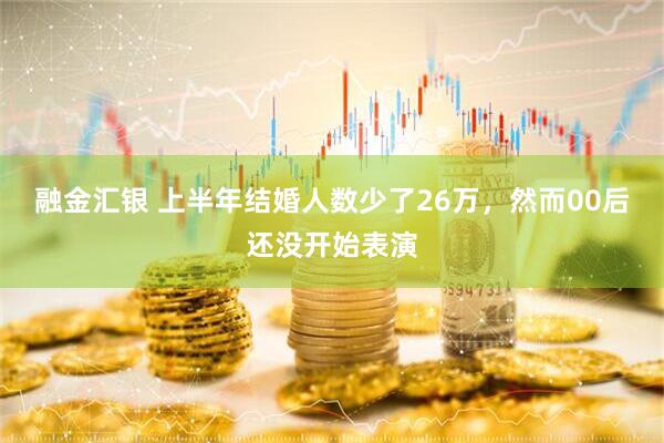 融金汇银 上半年结婚人数少了26万，然而00后还没开始表演